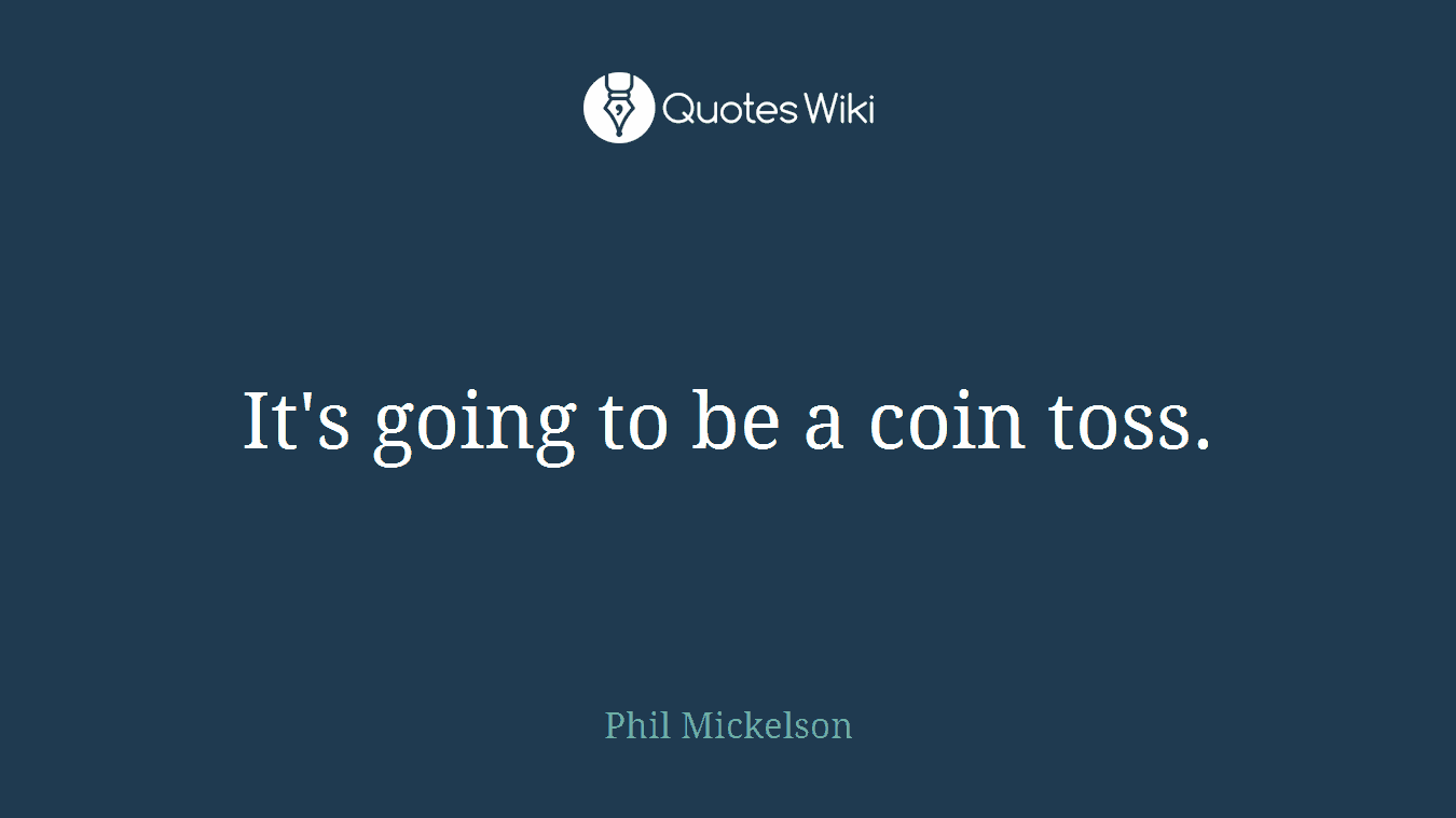 It's going to be a coin toss.