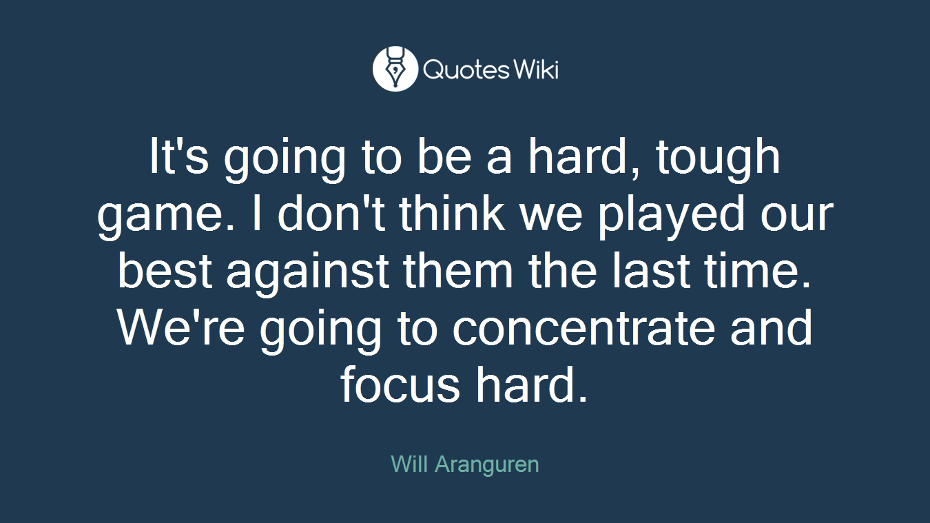It's going to be a hard, tough game. I don't think we played our best against them the last time. We're going to concentrate and focus hard.