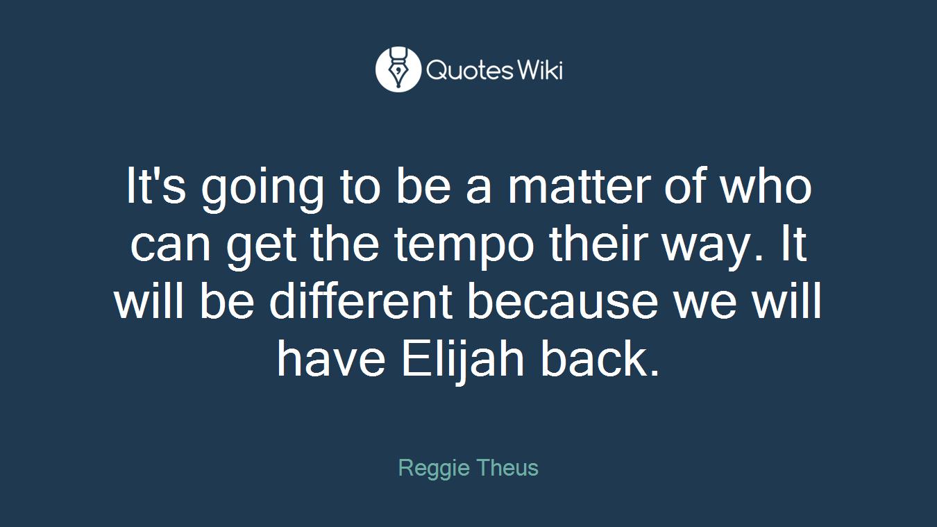 It's going to be a matter of who can get the tempo their way. It will be different because we will have Elijah back.