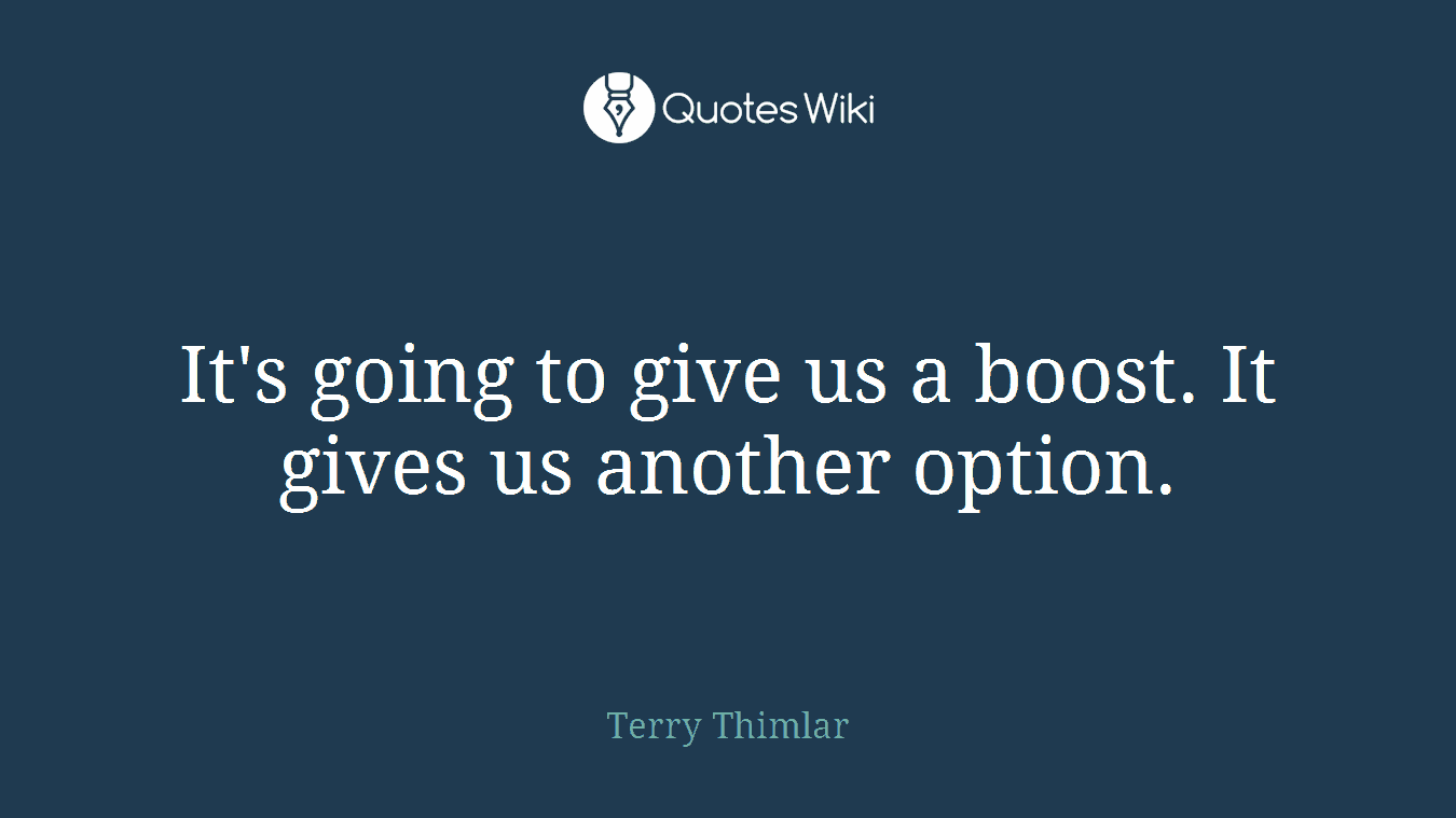 It's going to give us a boost. It gives us another option.