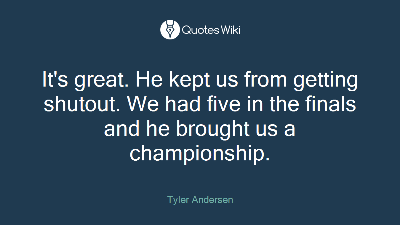 It's great. He kept us from getting shutout. We had five in the finals and he brought us a championship.