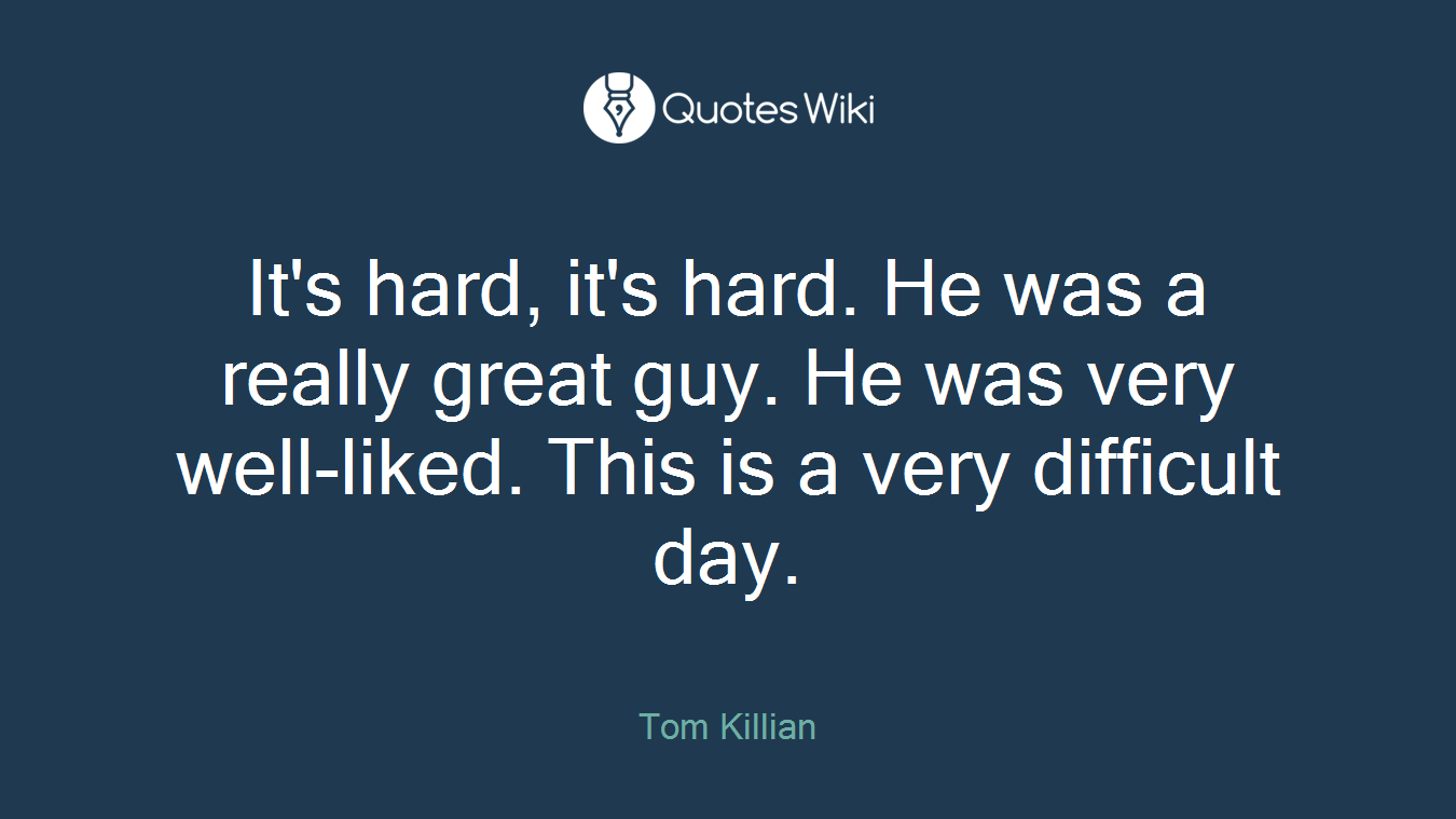 It's hard, it's hard. He was a really great guy. He was very well-liked. This is a very difficult day.