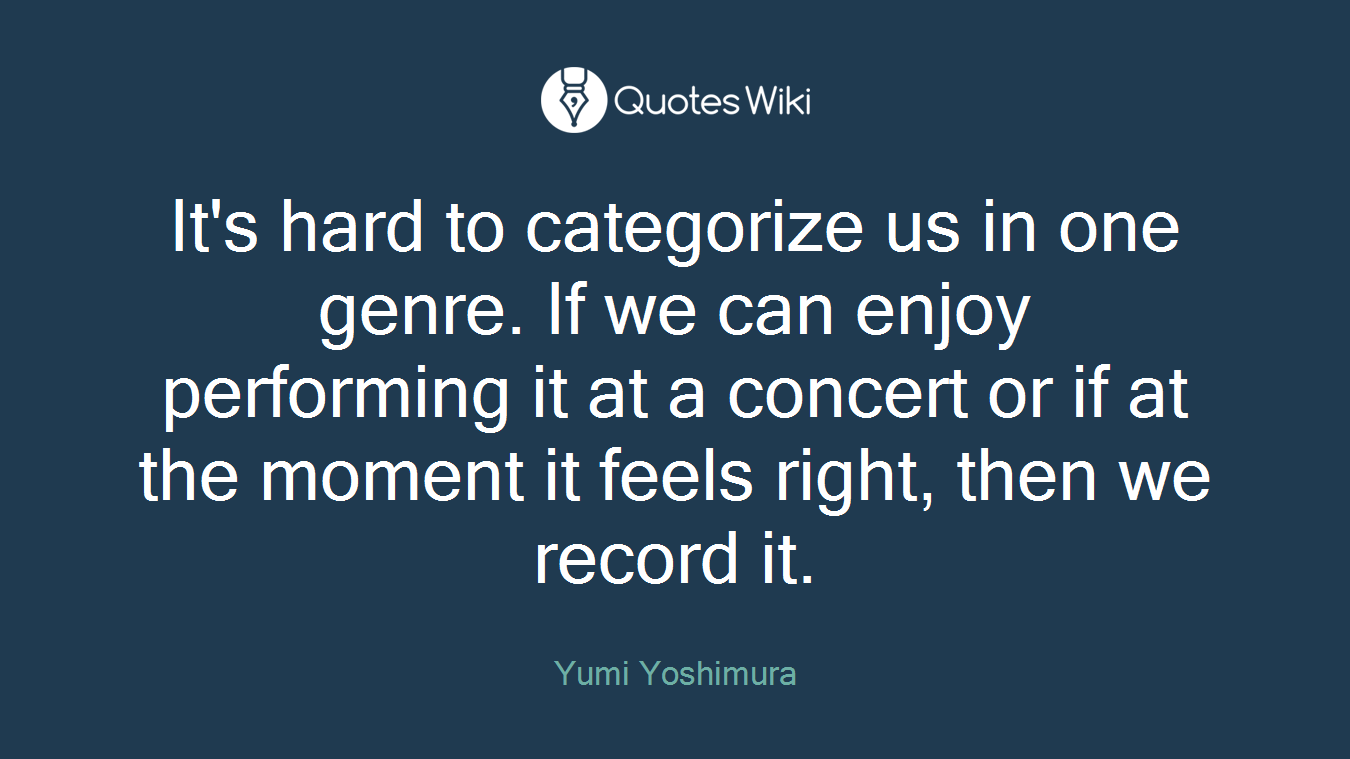 It's hard to categorize us in one genre. If we can enjoy performing it at a concert or if at the moment it feels right, then we record it.