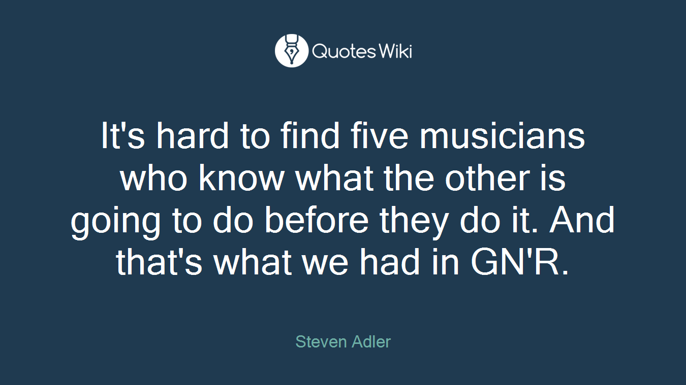 It's hard to find five musicians who know what the other is going to do before they do it. And that's what we had in GN'R.