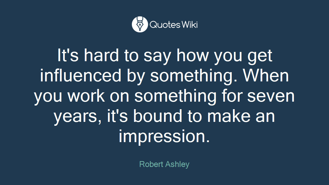 It's hard to say how you get influenced by something. When you work on something for seven years, it's bound to make an impression.