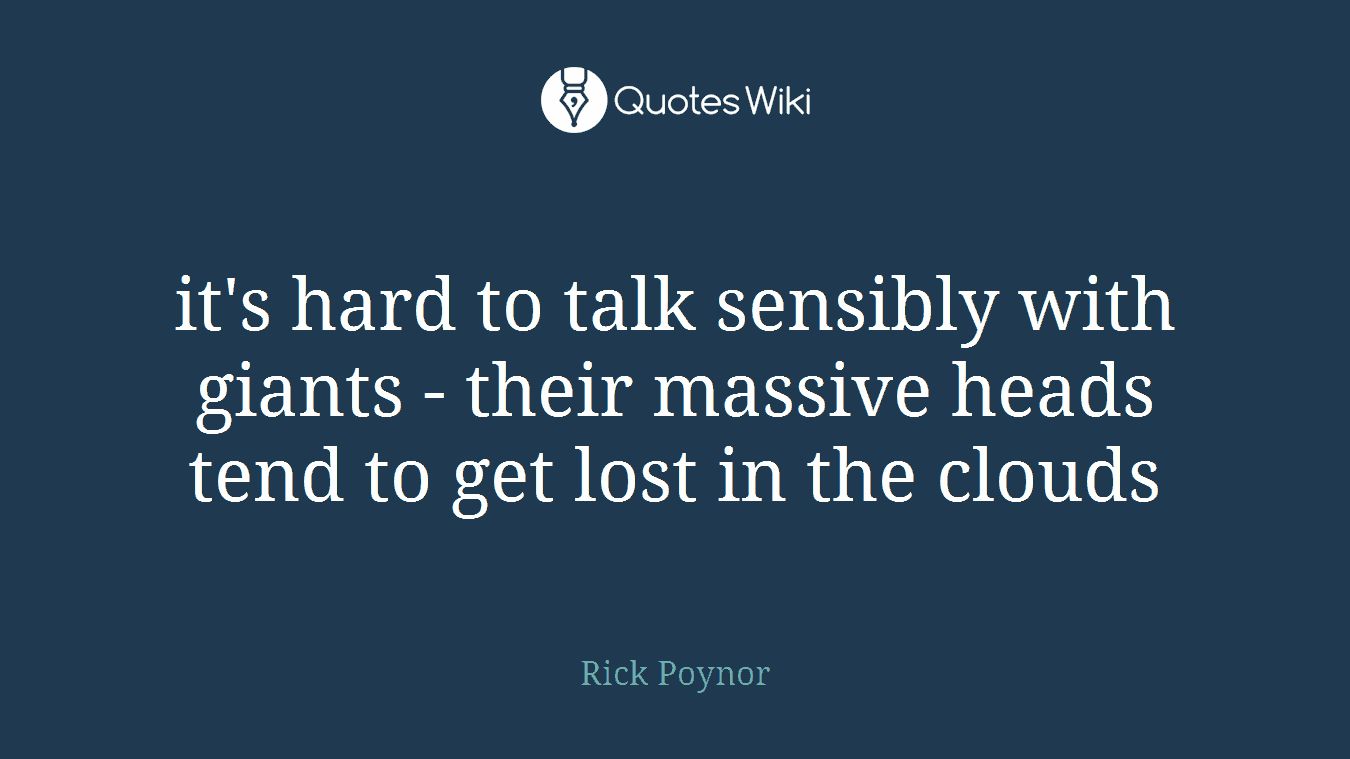 it's hard to talk sensibly with giants - their massive heads tend to get lost in the clouds
