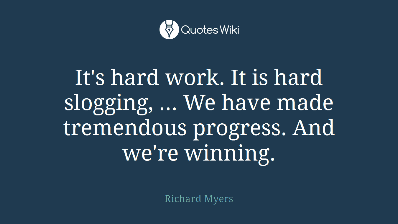 It's hard work. It is hard slogging, ... We have made tremendous progress. And we're winning.