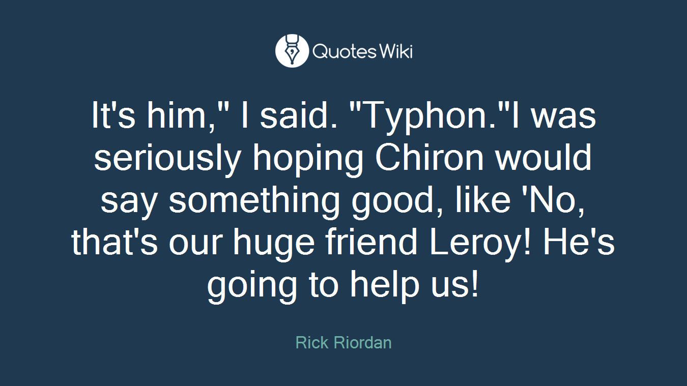 It's him," I said. "Typhon."I was seriously hoping Chiron would say something good, like 'No, that's our huge friend Leroy! He's going to help us!