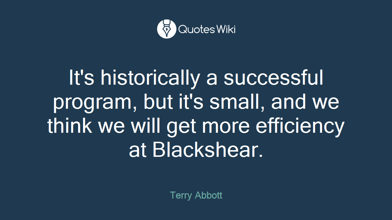 It's historically a successful program, but it's small, and we think we will get more efficiency at Blackshear.