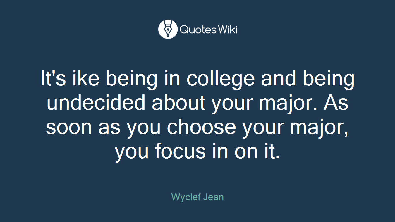 It's ike being in college and being undecided about your major. As soon as you choose your major, you focus in on it.