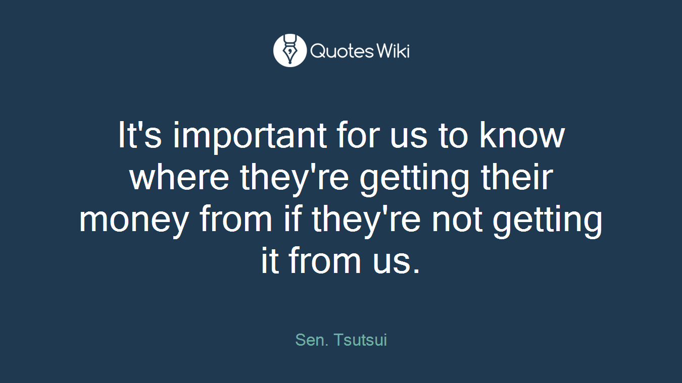 It's important for us to know where they're getting their money from if they're not getting it from us.