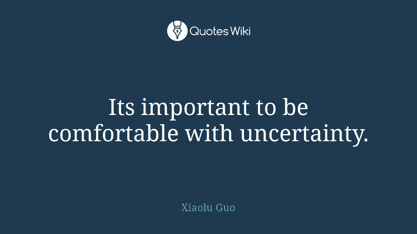 Its important to be comfortable with uncertainty.