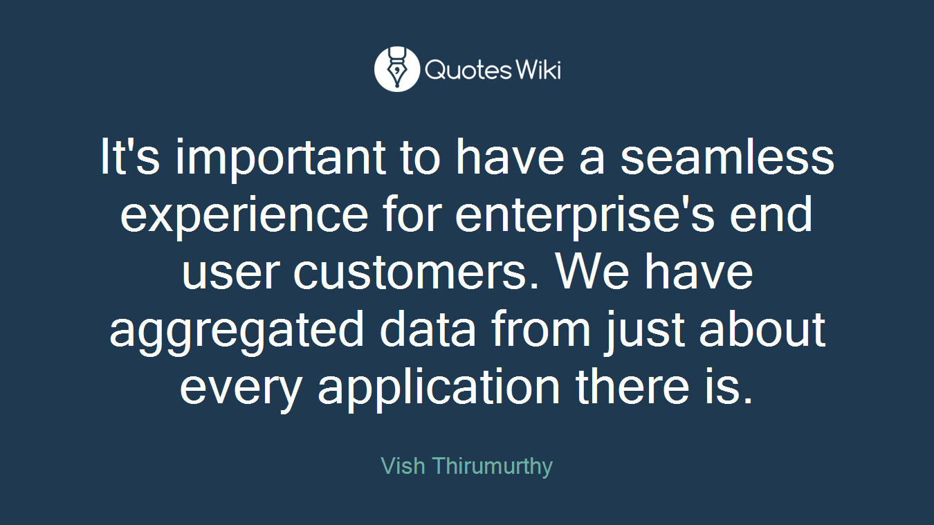 It's important to have a seamless experience for enterprise's end user customers. We have aggregated data from just about every application there is.