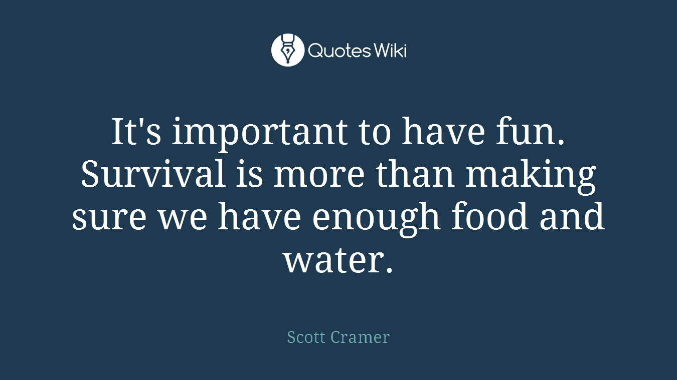 It's important to have fun. Survival is more than making sure we have enough food and water.