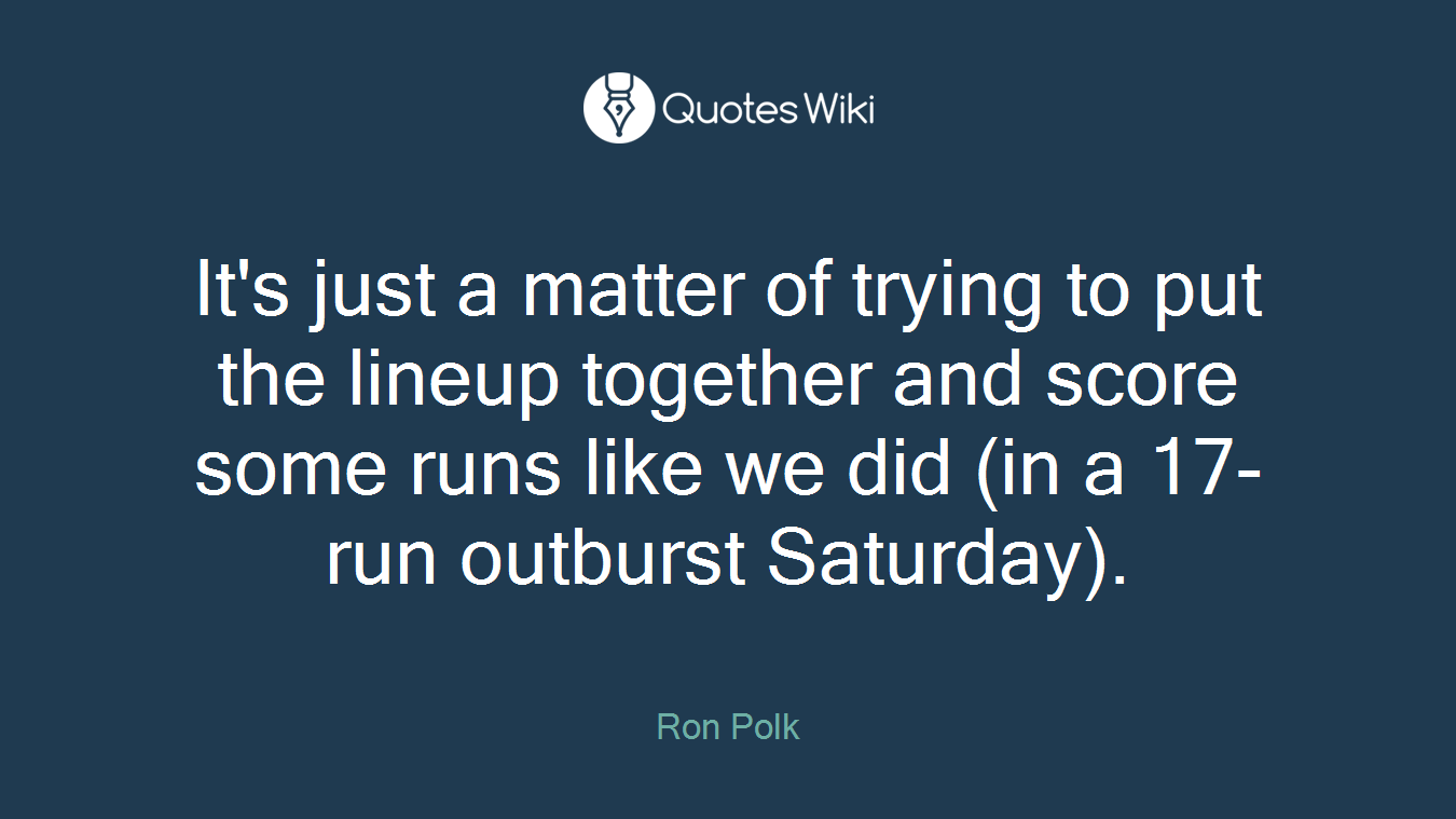 It's just a matter of trying to put the lineup together and score some runs like we did (in a 17-run outburst Saturday).