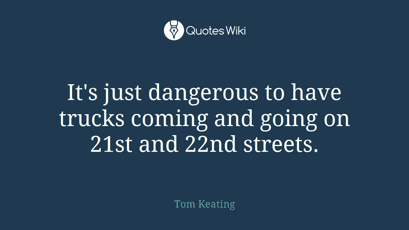 It's just dangerous to have trucks coming and going on 21st and 22nd streets.