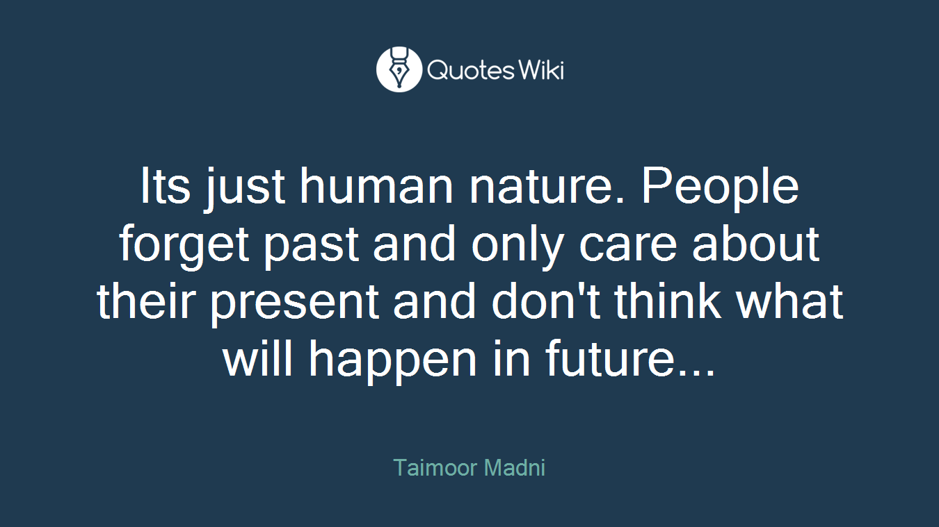 Its just human nature. People forget past and only care about their present and don't think what will happen in future...