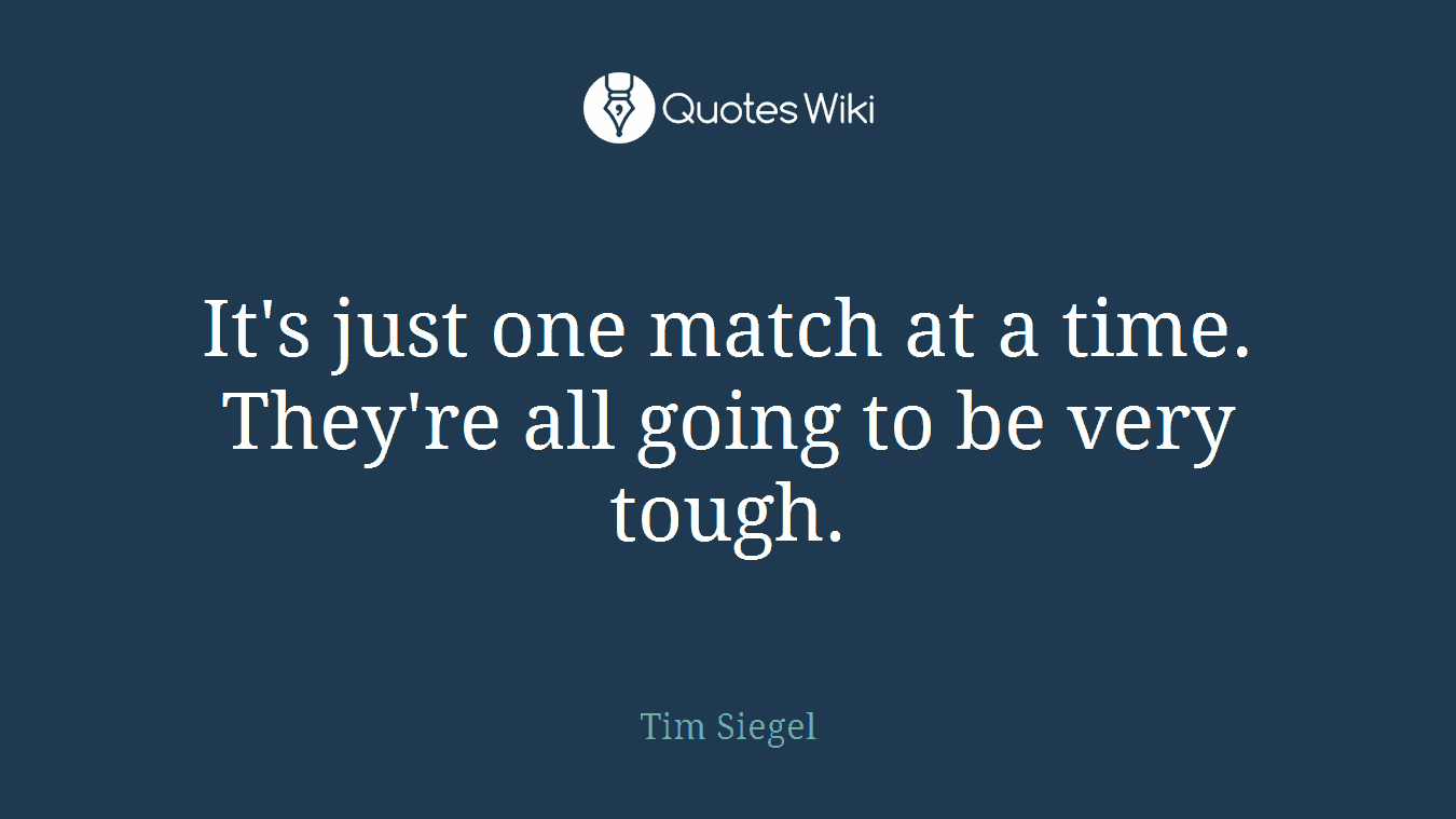 It's just one match at a time. They're all going to be very tough.