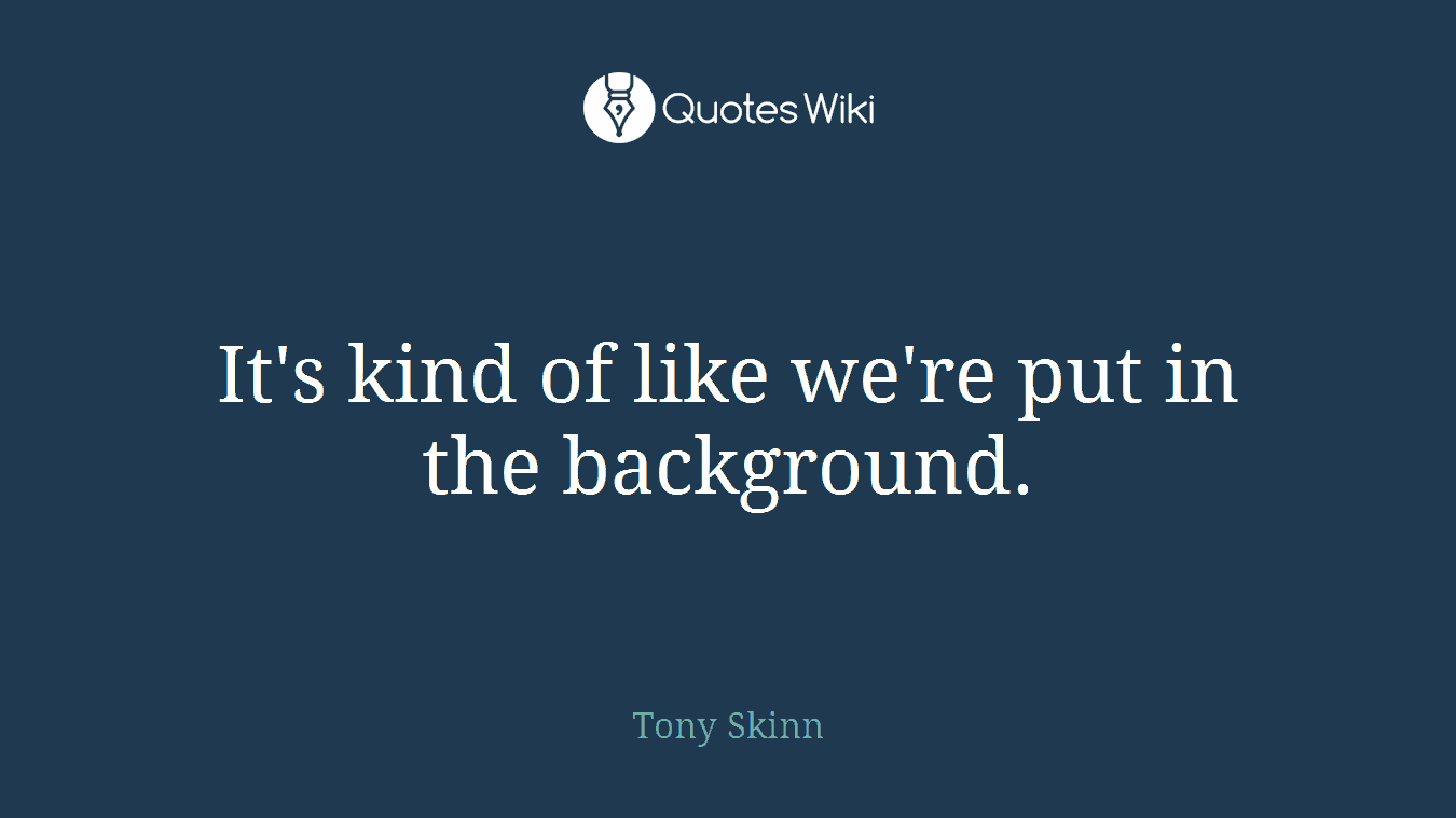 It's kind of like we're put in the background.