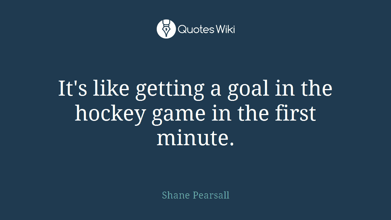 It's like getting a goal in the hockey game in the first minute.