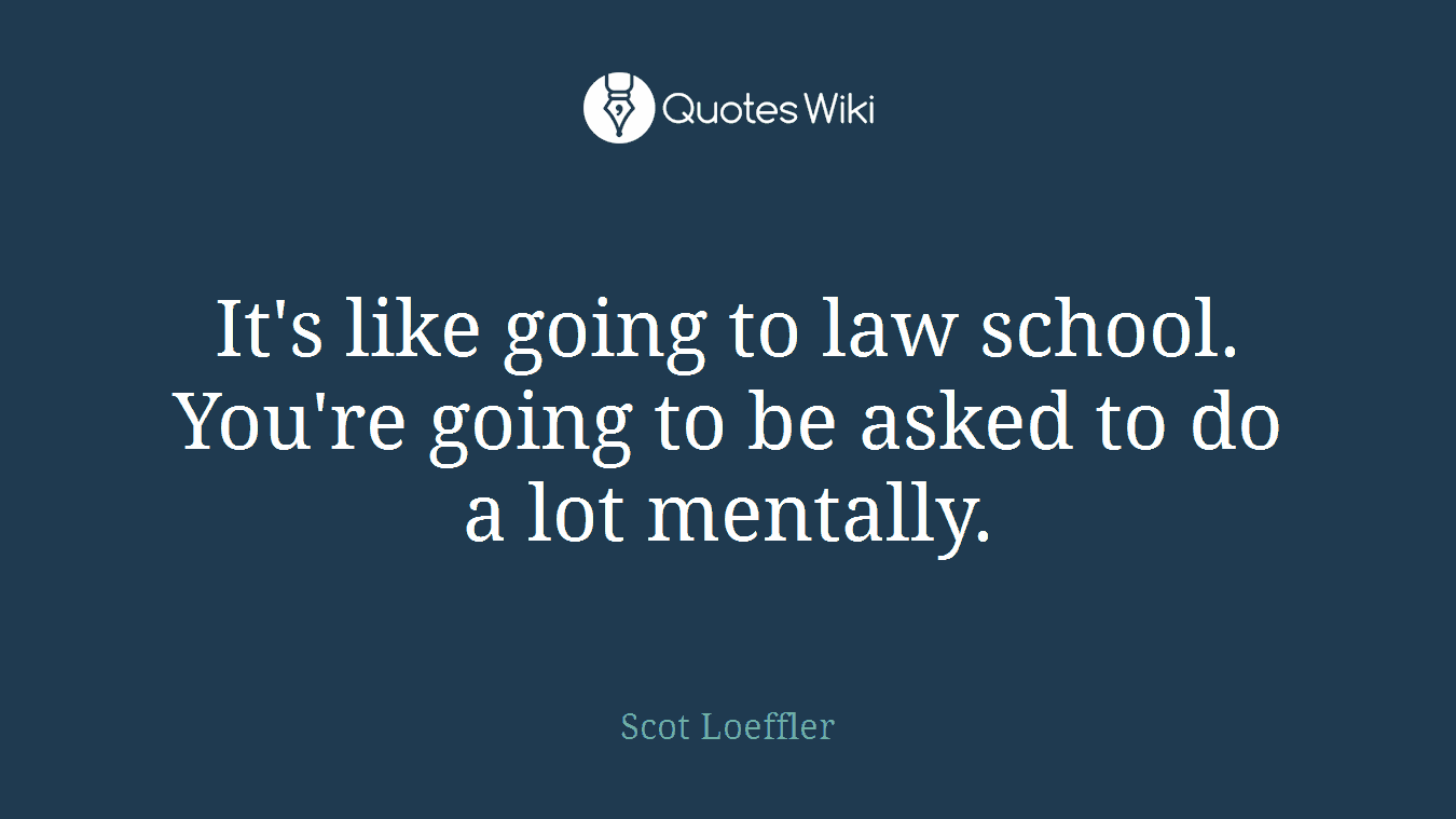 It's like going to law school. You're going to be asked to do a lot mentally.