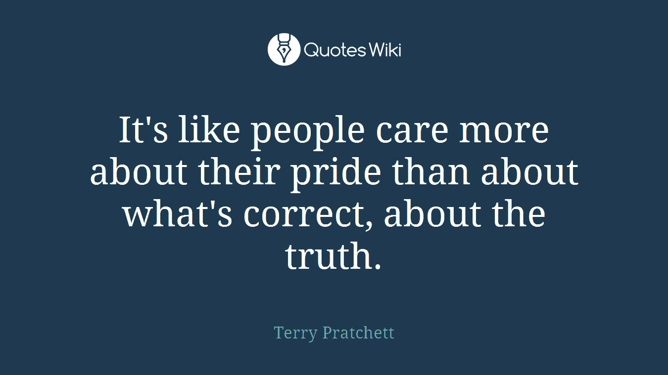 It's like people care more about their pride than about what's correct, about the truth.