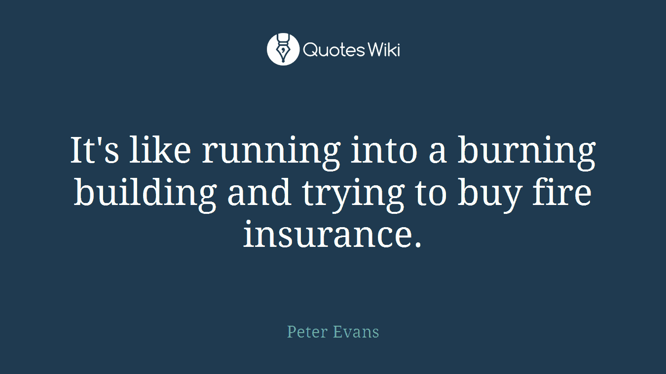 It's like running into a burning building and trying to buy fire insurance.