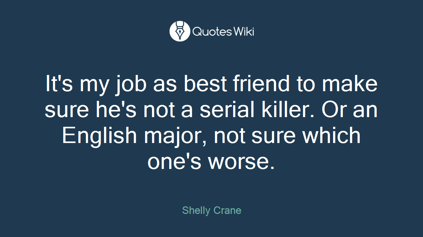 It's my job as best friend to make sure he's not a serial killer. Or an English major, not sure which one's worse.