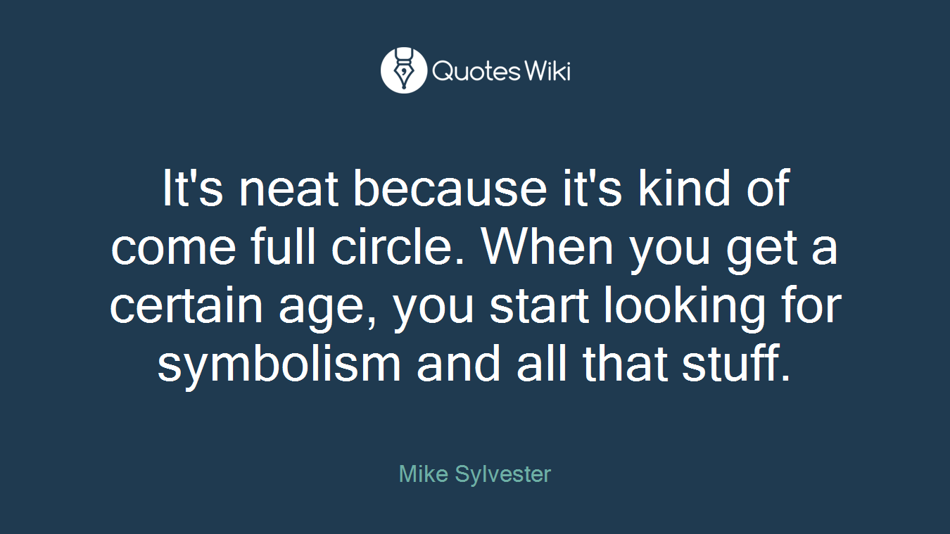 It's neat because it's kind of come full circle. When you get a certain age, you start looking for symbolism and all that stuff.
