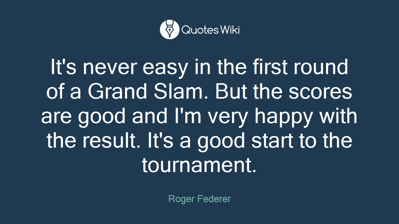 It's never easy in the first round of a Grand Slam. But the scores are good and I'm very happy with the result. It's a good start to the tournament.