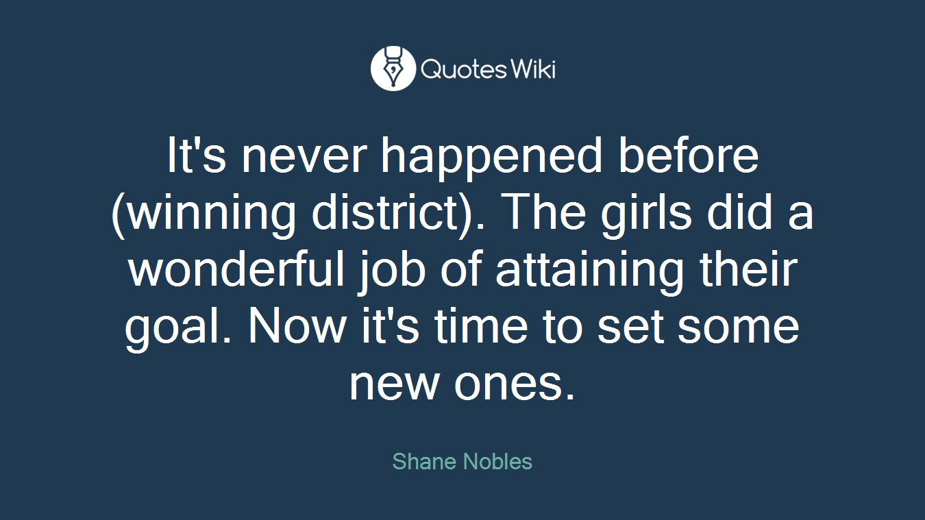 It's never happened before (winning district). The girls did a wonderful job of attaining their goal. Now it's time to set some new ones.