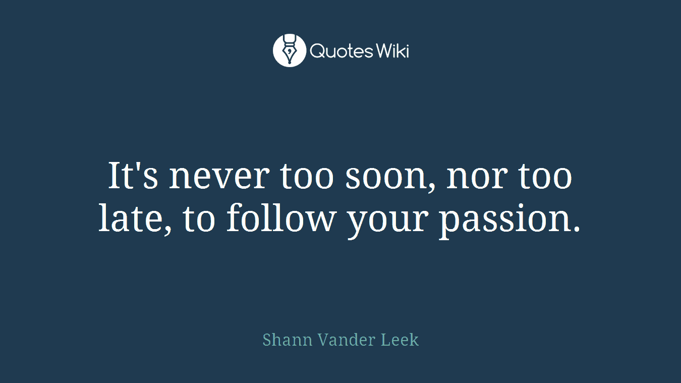 It's never too soon, nor too late, to follow your passion.