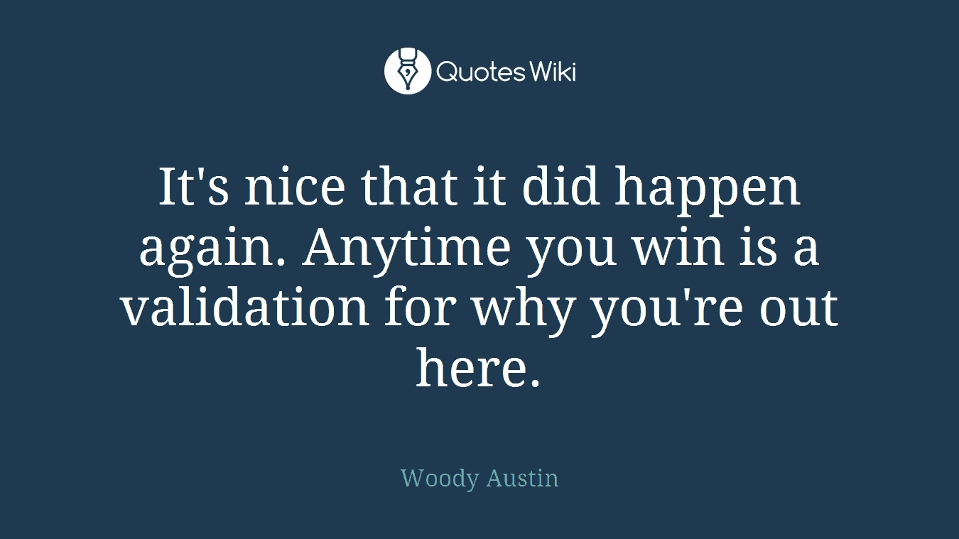 It's nice that it did happen again. Anytime you win is a validation for why you're out here.