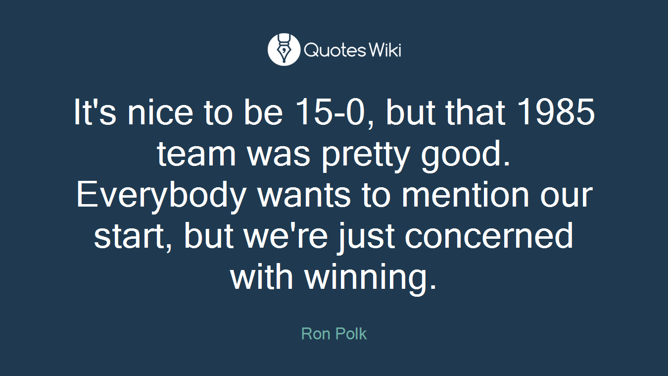 It's nice to be 15-0, but that 1985 team was pretty good. Everybody wants to mention our start, but we're just concerned with winning.