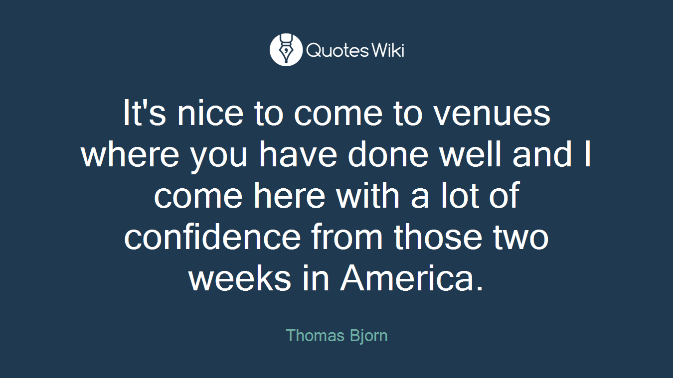 It's nice to come to venues where you have done well and I come here with a lot of confidence from those two weeks in America.