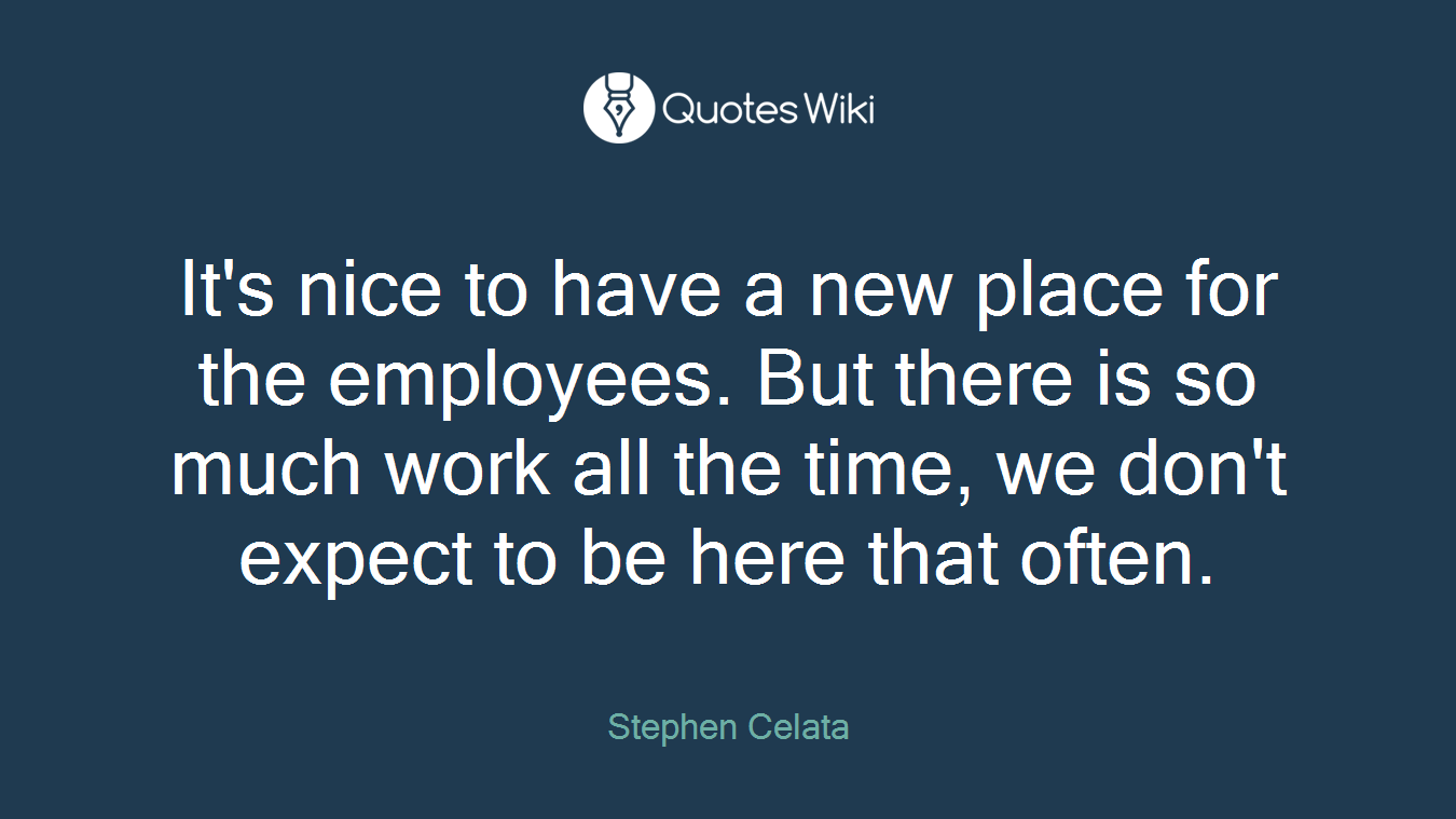 It's nice to have a new place for the employees. But there is so much work all the time, we don't expect to be here that often.
