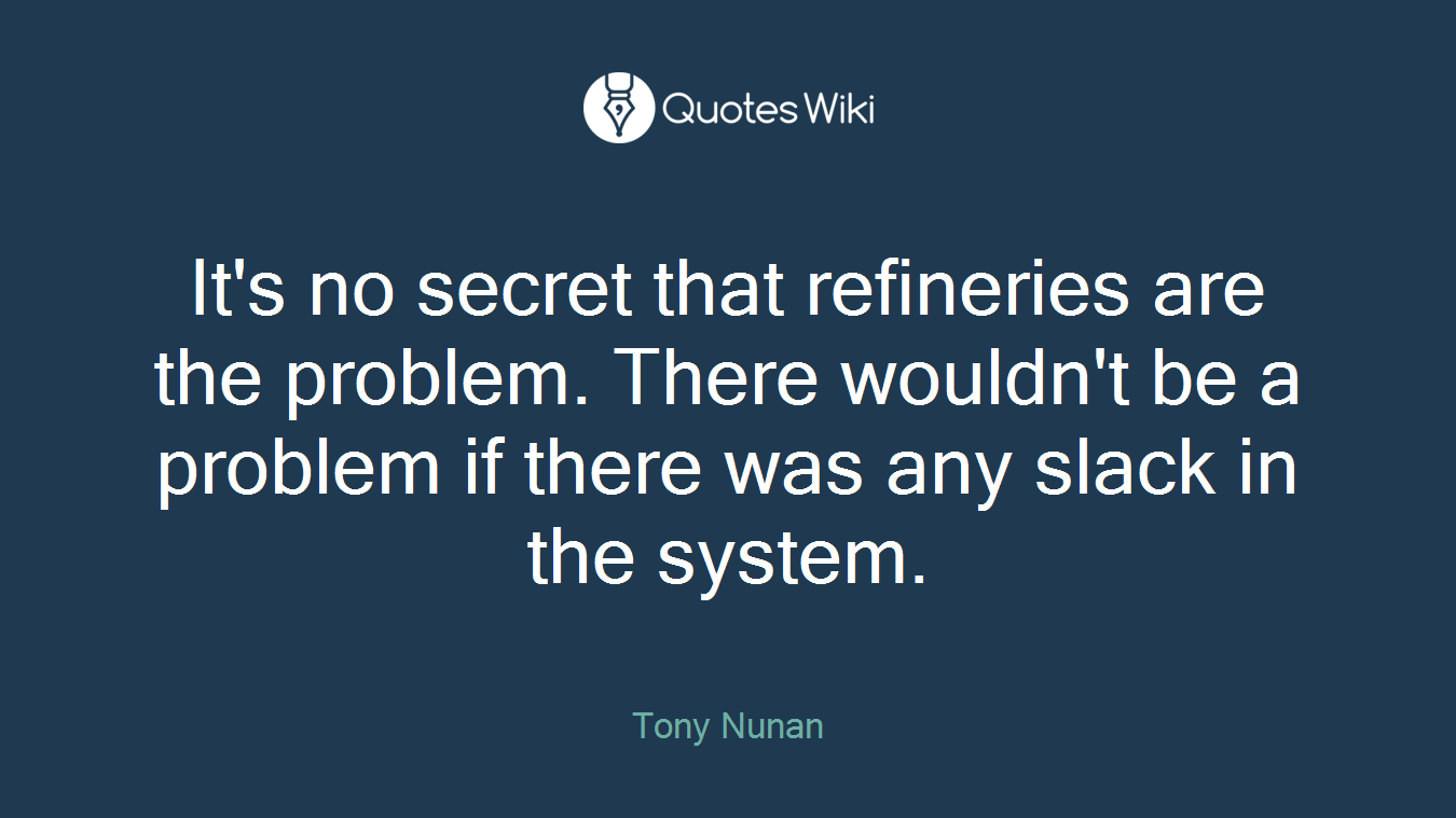 It's no secret that refineries are the problem. There wouldn't be a problem if there was any slack in the system.