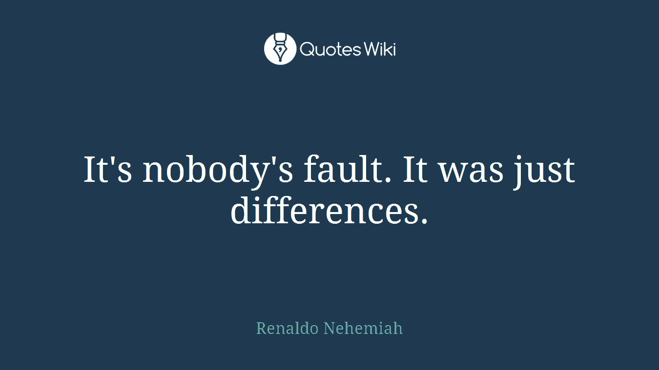 It's nobody's fault. It was just differences.