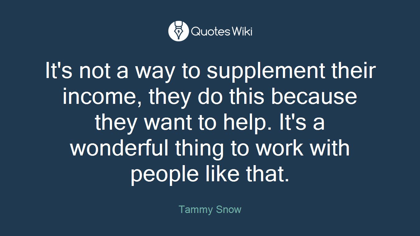 It's not a way to supplement their income, they do this because they want to help. It's a wonderful thing to work with people like that.