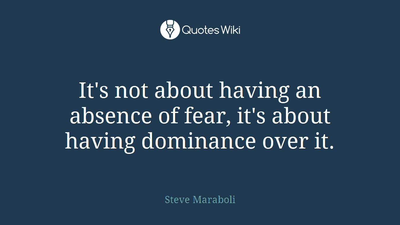 It's not about having an absence of fear, it's about having dominance over it.