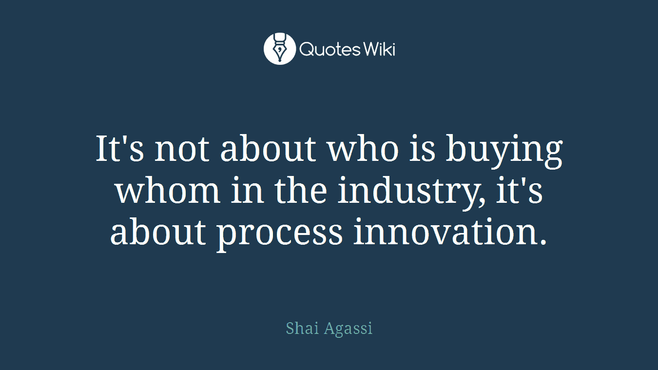 It's not about who is buying whom in the industry, it's about process innovation.
