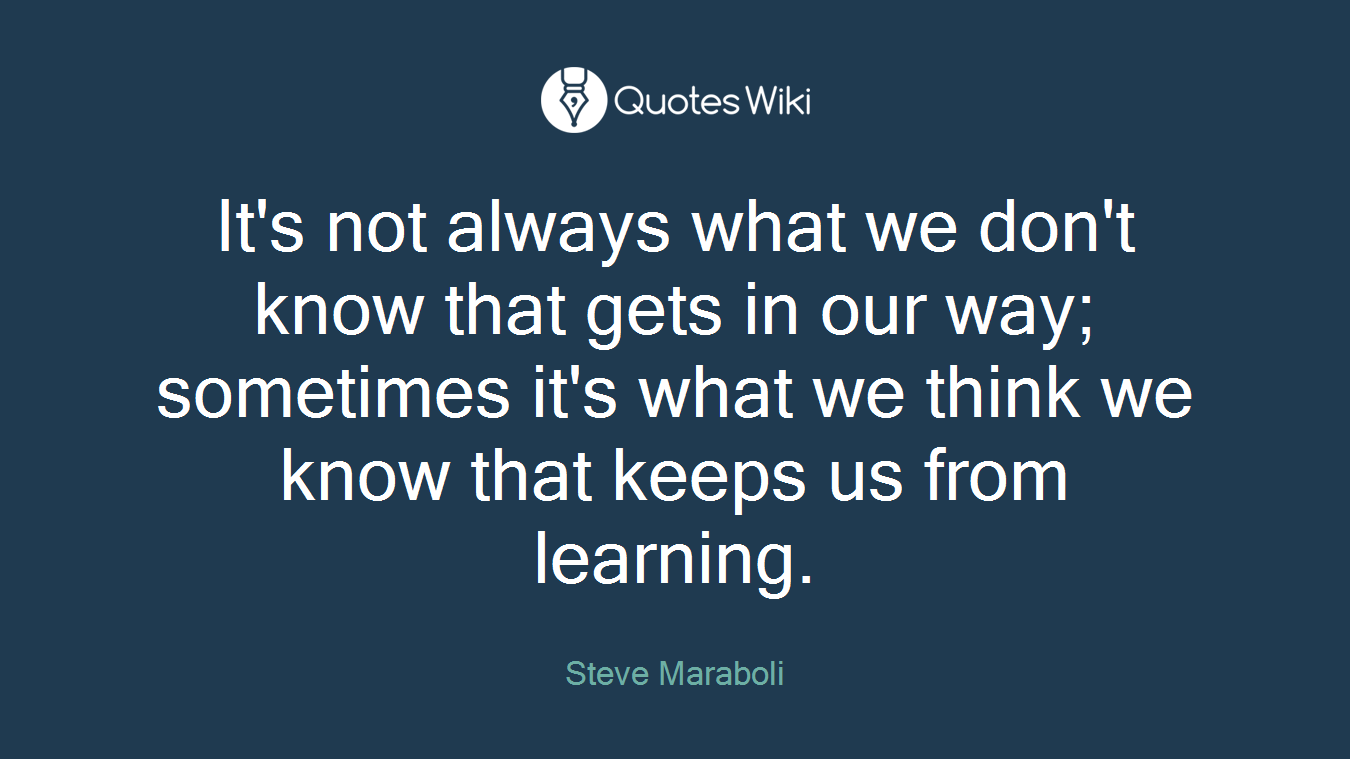 It's not always what we don't know that gets in our way; sometimes it's what we think we know that keeps us from learning.