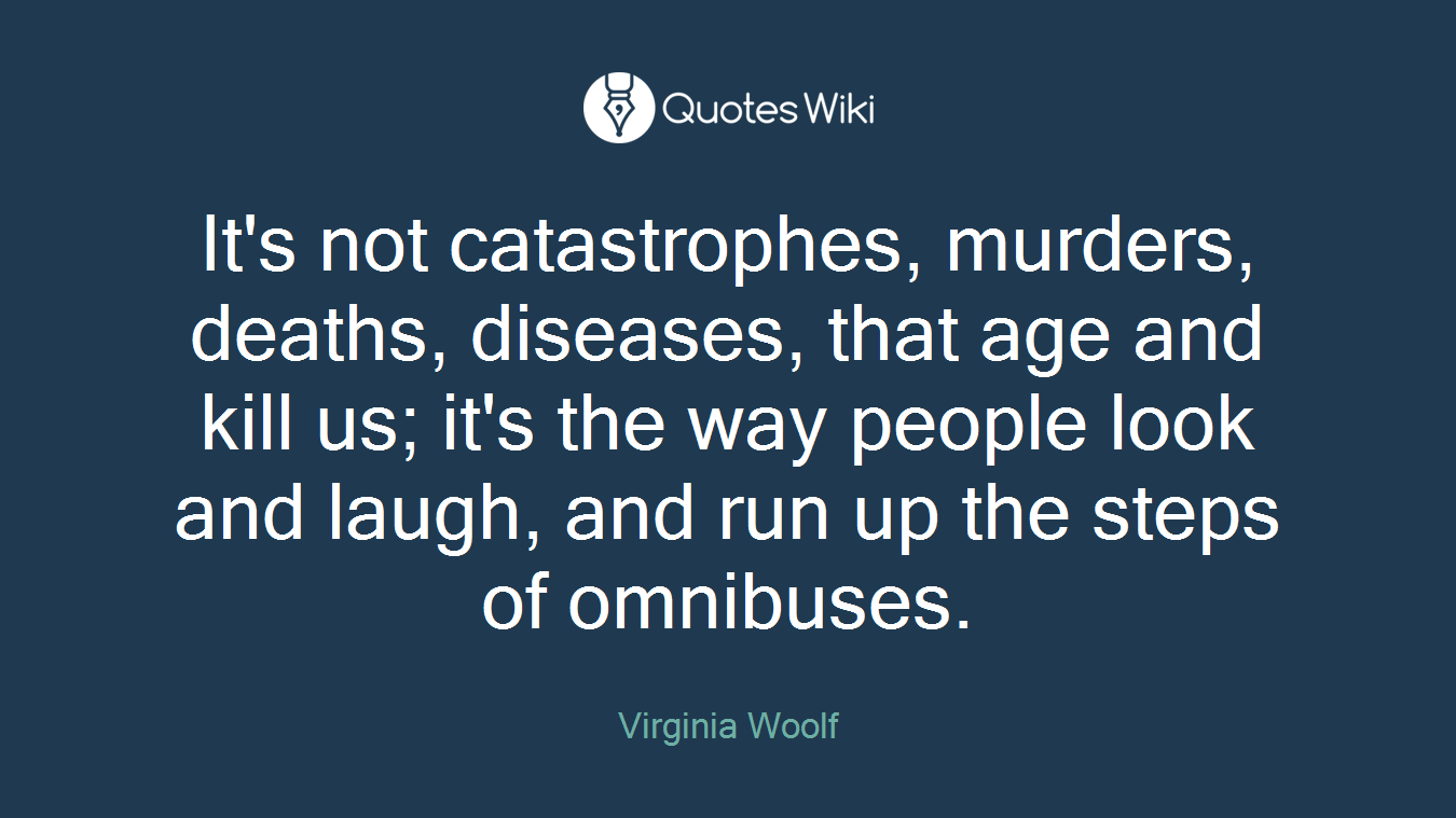 It's not catastrophes, murders, deaths, diseases, that age and kill us; it's the way people look and laugh, and run up the steps of omnibuses.