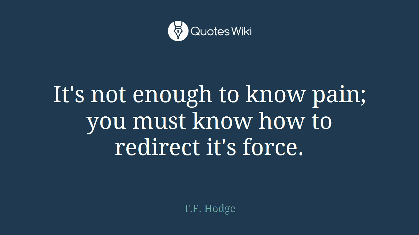It's not enough to know pain; you must know how to redirect it's force.