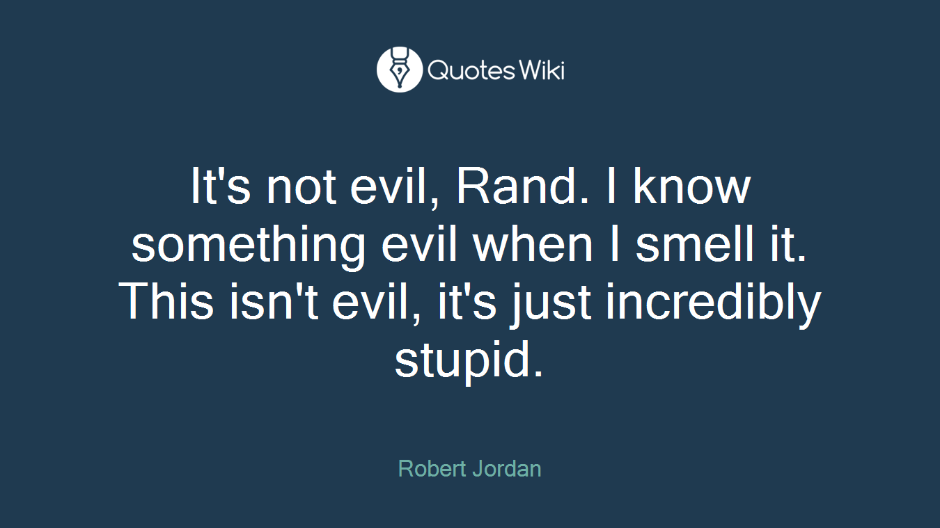 It's not evil, Rand. I know something evil when I smell it. This isn't evil, it's just incredibly stupid.