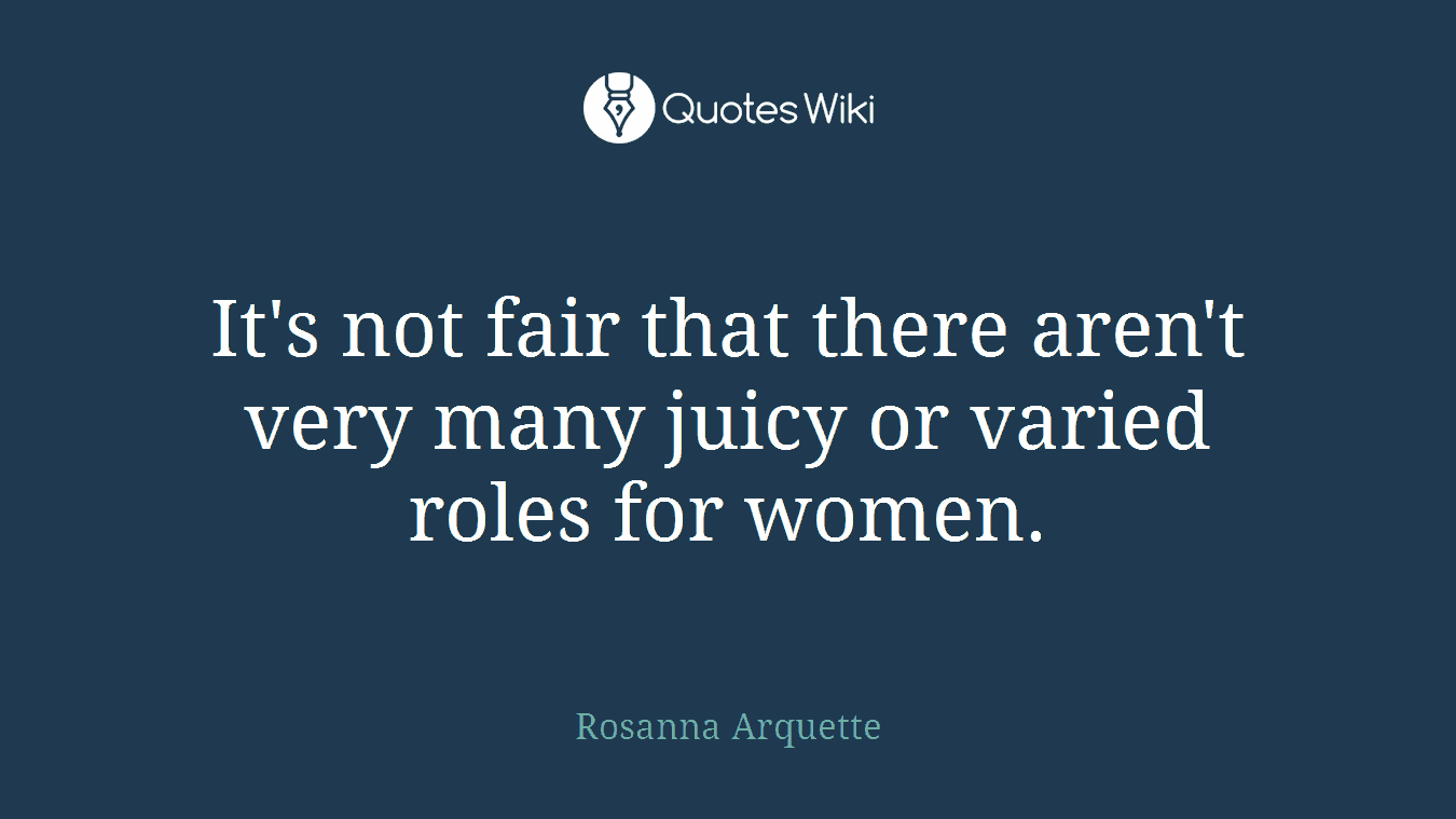 It's not fair that there aren't very many juicy or varied roles for women.