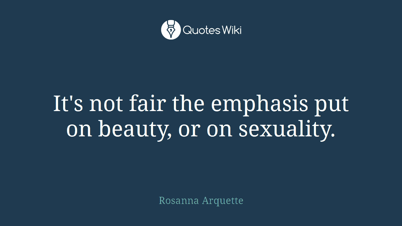 It's not fair the emphasis put on beauty, or on sexuality.