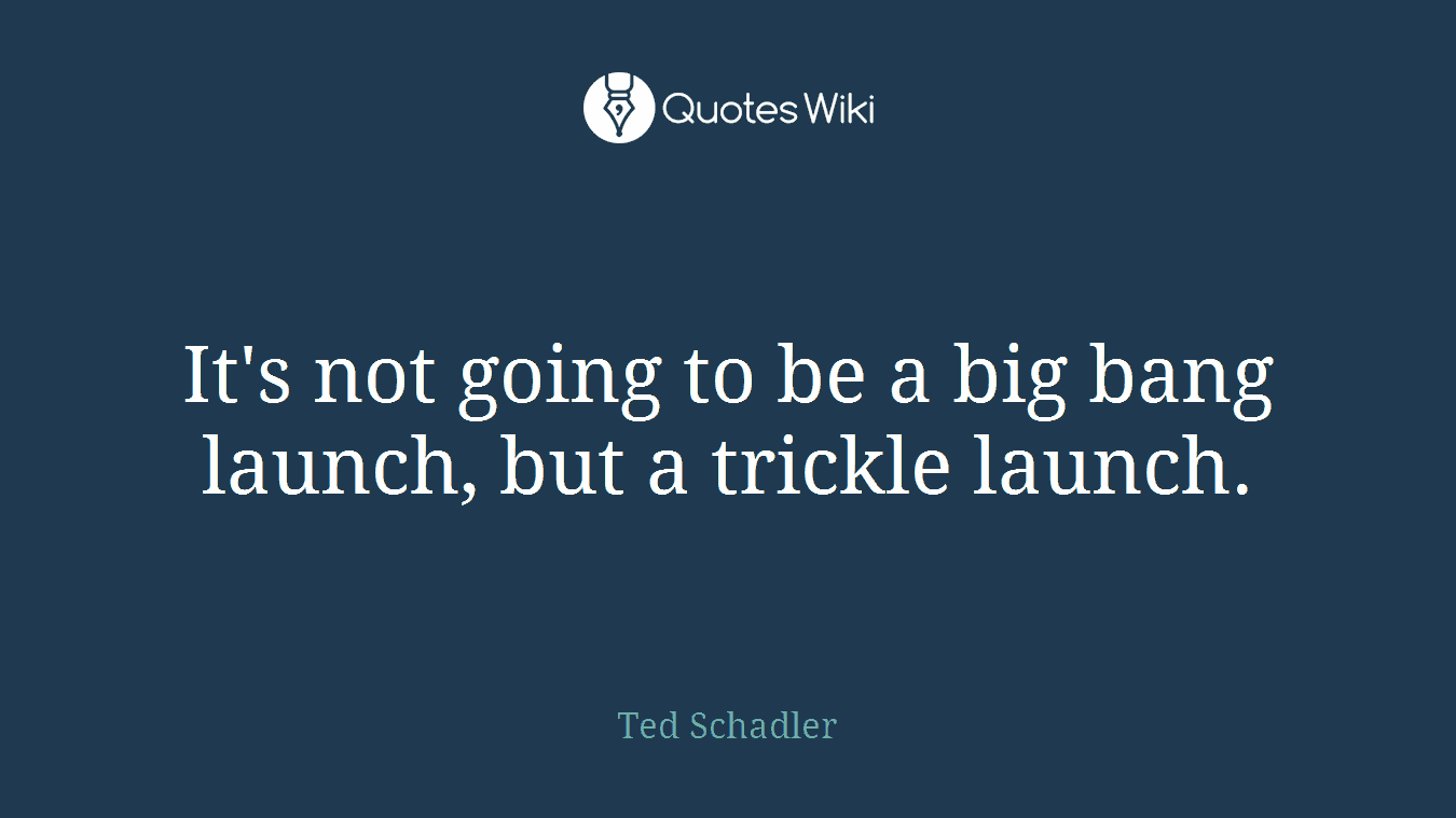 It's not going to be a big bang launch, but a trickle launch.