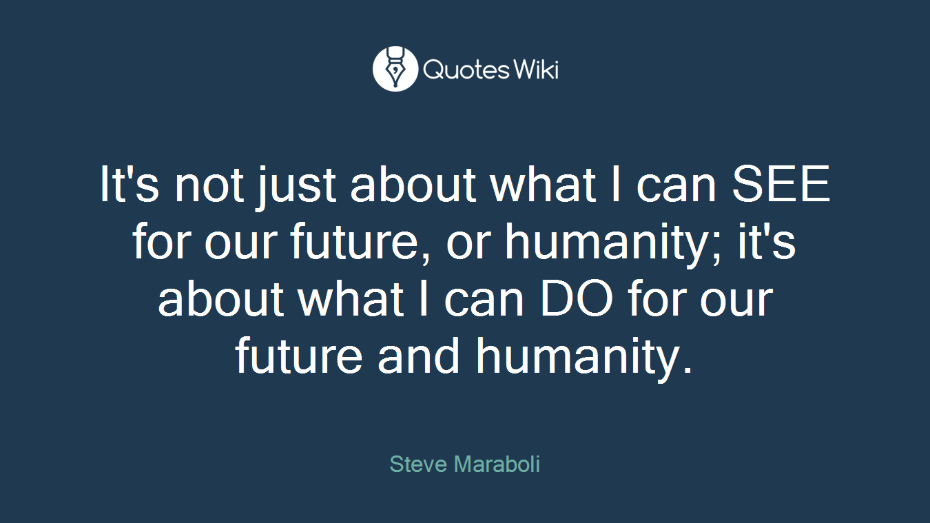 It's not just about what I can SEE for our future, or humanity; it's about what I can DO for our future and humanity.