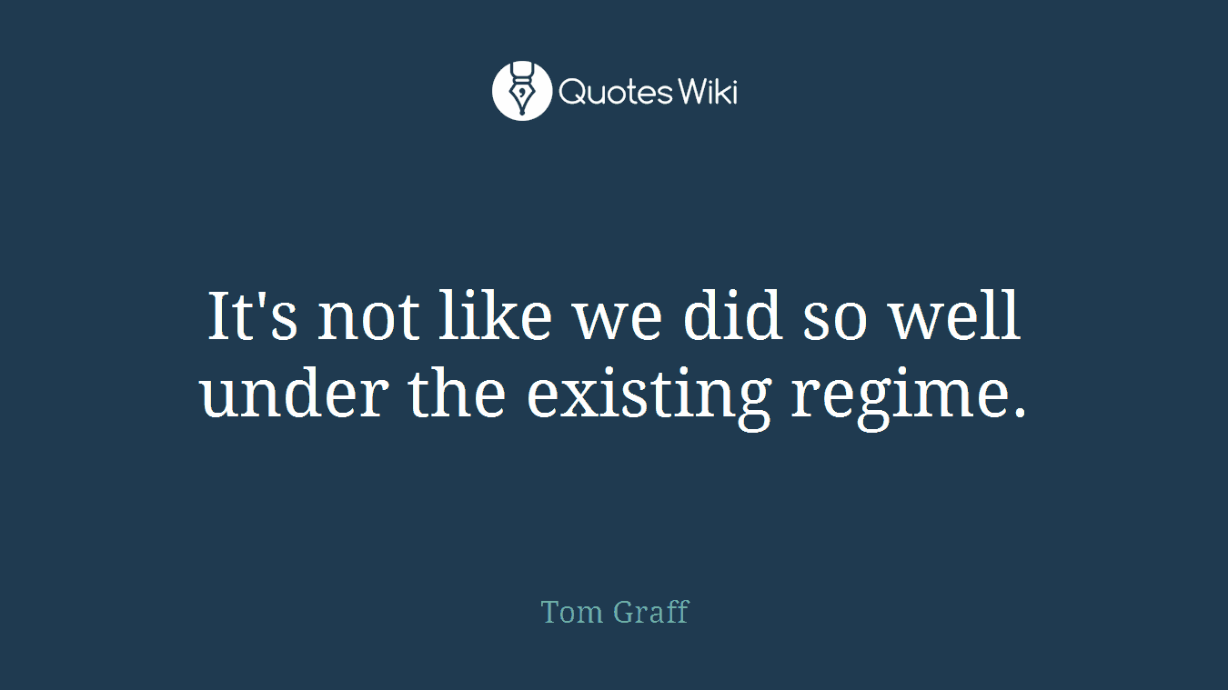 It's not like we did so well under the existing regime.